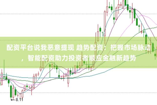 配资平台说我恶意提现 趋势配资：把握市场脉动，智能配资助力投资者顺应金融新趋势