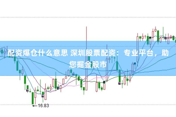 配资爆仓什么意思 深圳股票配资：专业平台，助您掘金股市