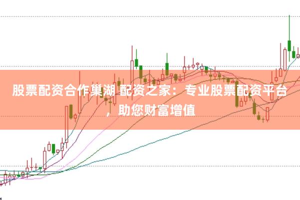 股票配资合作巢湖 配资之家：专业股票配资平台，助您财富增值