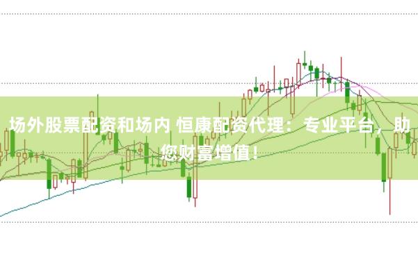 场外股票配资和场内 恒康配资代理：专业平台，助您财富增值！
