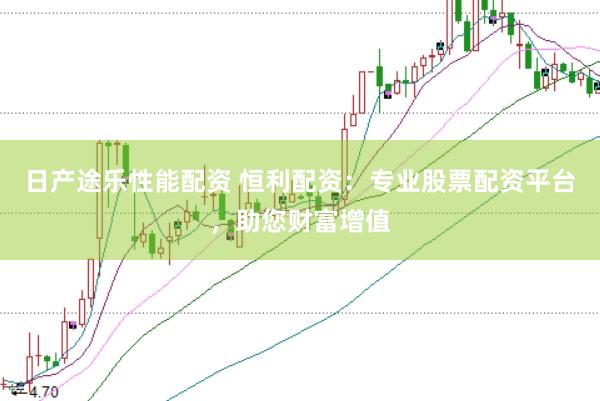 日产途乐性能配资 恒利配资：专业股票配资平台，助您财富增值