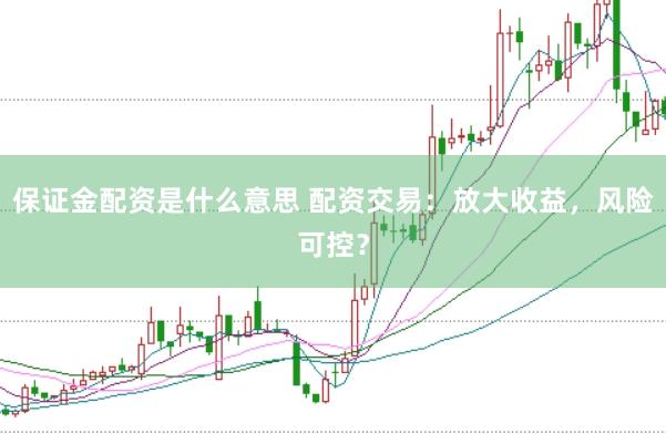 保证金配资是什么意思 配资交易：放大收益，风险可控？
