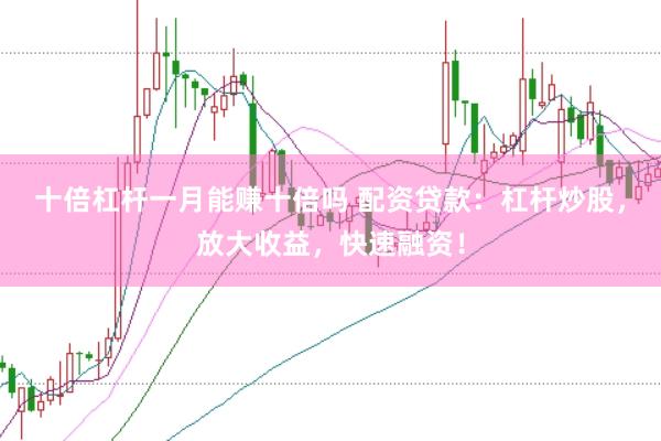 十倍杠杆一月能赚十倍吗 配资贷款：杠杆炒股，放大收益，快速融资！