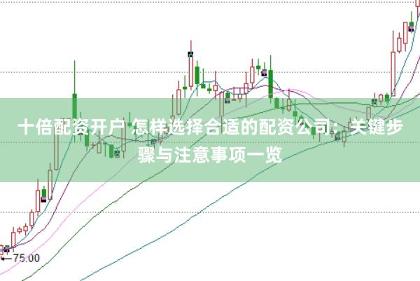十倍配资开户 怎样选择合适的配资公司：关键步骤与注意事项一览