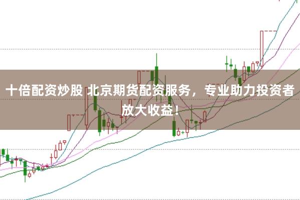 十倍配资炒股 北京期货配资服务，专业助力投资者放大收益！