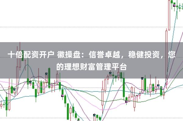 十倍配资开户 徽操盘：信誉卓越，稳健投资，您的理想财富管理平台