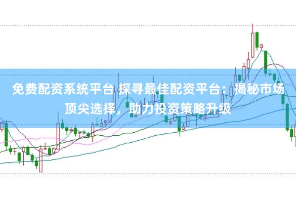 免费配资系统平台 探寻最佳配资平台：揭秘市场顶尖选择，助力投资策略升级