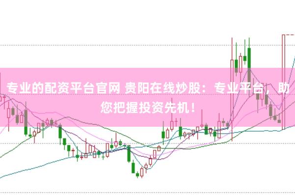专业的配资平台官网 贵阳在线炒股：专业平台，助您把握投资先机！