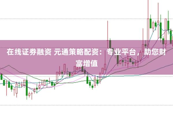 在线证劵融资 元通策略配资：专业平台，助您财富增值