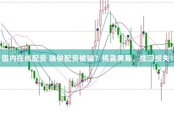 国内在线配资 瑞骏配资被骗？揭露黑幕，挽回损失！