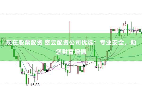 现在股票配资 密云配资公司优选：专业安全，助您财富增值