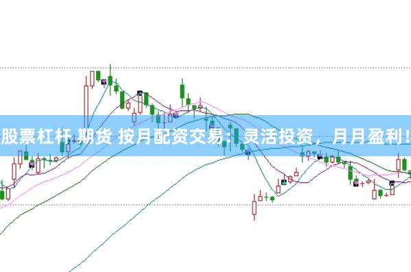 股票杠杆 期货 按月配资交易：灵活投资，月月盈利！