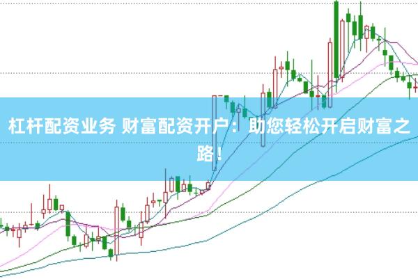 杠杆配资业务 财富配资开户：助您轻松开启财富之路！