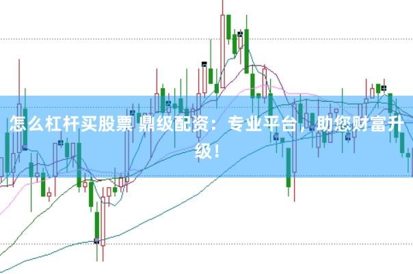 怎么杠杆买股票 鼎级配资：专业平台，助您财富升级！