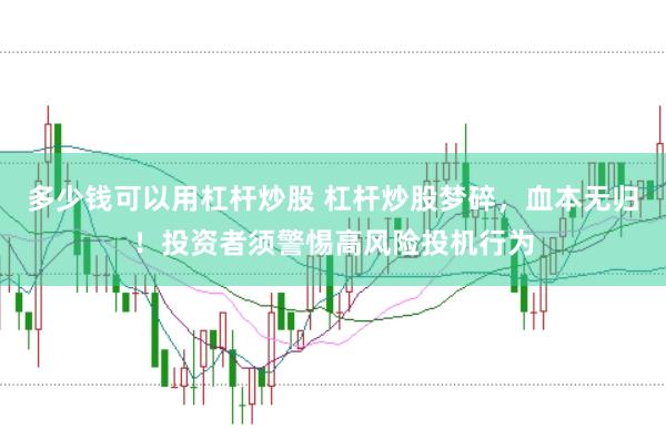 多少钱可以用杠杆炒股 杠杆炒股梦碎，血本无归！投资者须警惕高风险投机行为