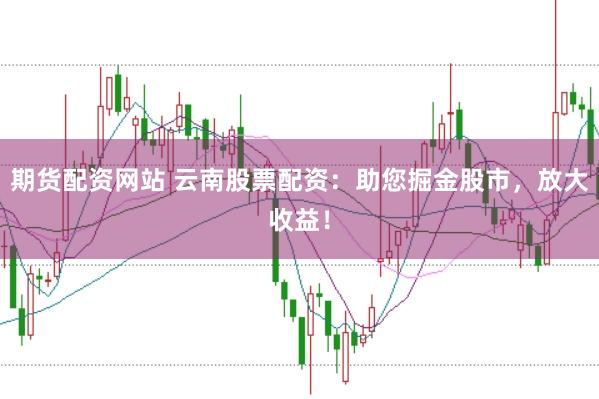 期货配资网站 云南股票配资：助您掘金股市，放大收益！