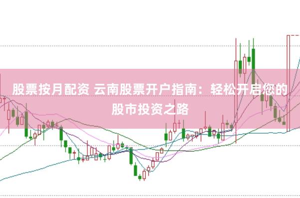 股票按月配资 云南股票开户指南：轻松开启您的股市投资之路