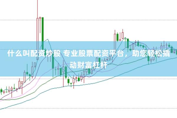 什么叫配资炒股 专业股票配资平台，助您轻松撬动财富杠杆
