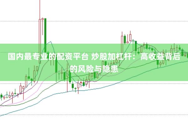 国内最专业的配资平台 炒股加杠杆：高收益背后的风险与隐患