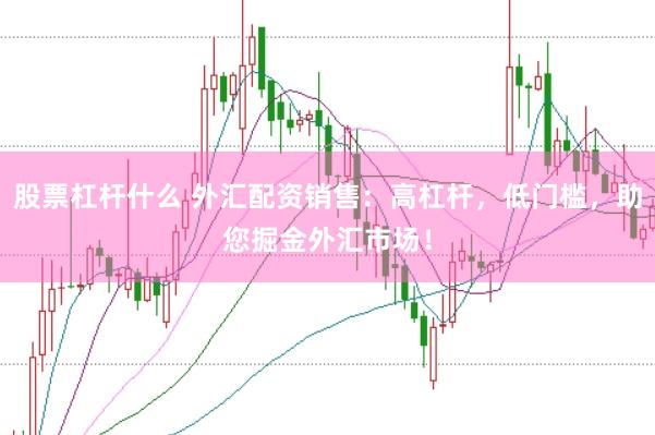 股票杠杆什么 外汇配资销售：高杠杆，低门槛，助您掘金外汇市场！