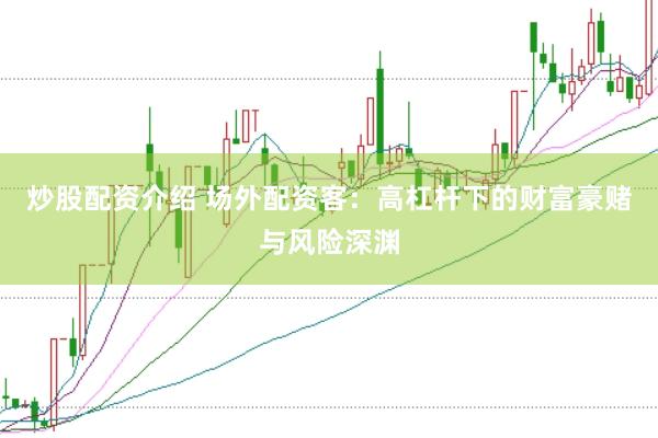 炒股配资介绍 场外配资客：高杠杆下的财富豪赌与风险深渊