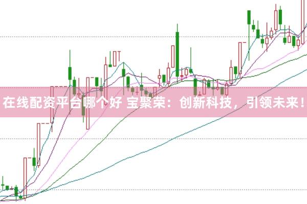 在线配资平台哪个好 宝聚荣：创新科技，引领未来！