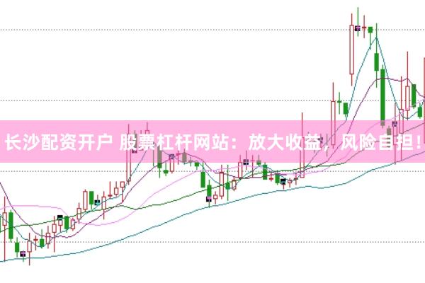 长沙配资开户 股票杠杆网站：放大收益，风险自担！