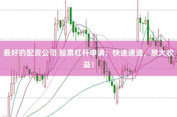 最好的配资公司 股票杠杆申请：快速通道，放大收益！
