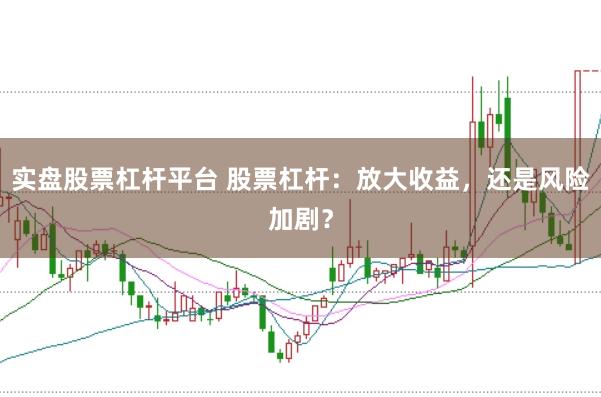 实盘股票杠杆平台 股票杠杆：放大收益，还是风险加剧？