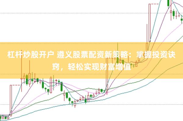 杠杆炒股开户 遵义股票配资新策略：掌握投资诀窍，轻松实现财富增值