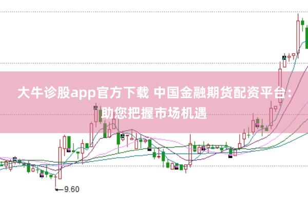 大牛诊股app官方下载 中国金融期货配资平台：助您把握市场机遇
