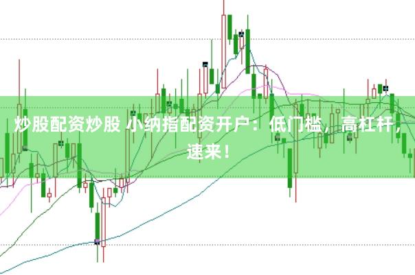 炒股配资炒股 小纳指配资开户：低门槛，高杠杆，速来！