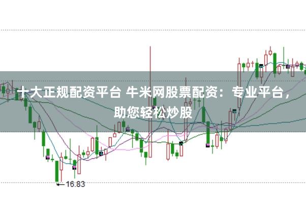 十大正规配资平台 牛米网股票配资：专业平台，助您轻松炒股