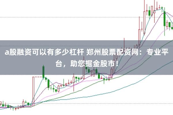 a股融资可以有多少杠杆 郑州股票配资网：专业平台，助您掘金股市！