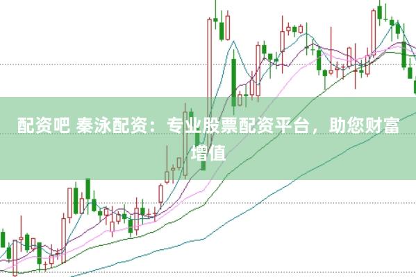 配资吧 秦泳配资：专业股票配资平台，助您财富增值