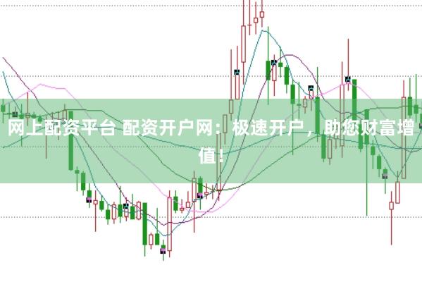 网上配资平台 配资开户网：极速开户，助您财富增值！