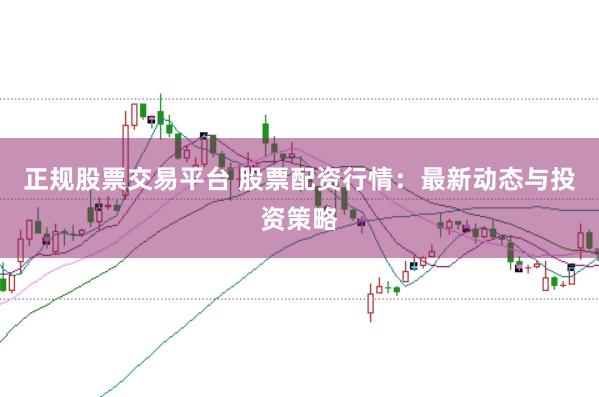 正规股票交易平台 股票配资行情：最新动态与投资策略