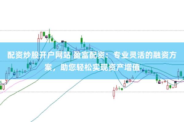 配资炒股开户网站 盈富配资：专业灵活的融资方案，助您轻松实现资产增值
