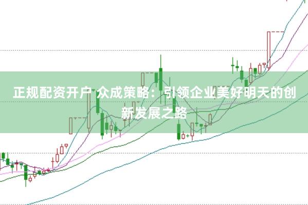 正规配资开户 众成策略：引领企业美好明天的创新发展之路