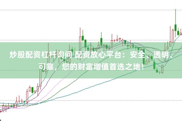 炒股配资杠杆询问 配资放心平台：安全、透明、可靠，您的财富增值首选之地！