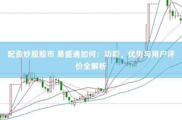 配资炒股股市 易盛通如何：功能、优势与用户评价全解析