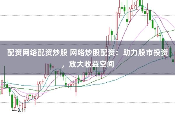 配资网络配资炒股 网络炒股配资：助力股市投资，放大收益空间