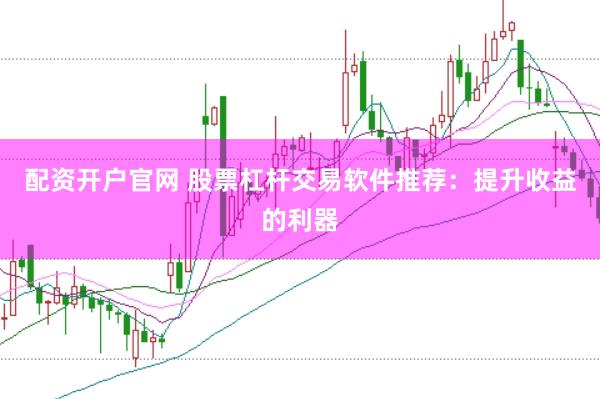 配资开户官网 股票杠杆交易软件推荐：提升收益的利器