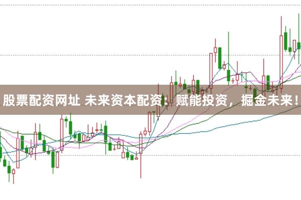 股票配资网址 未来资本配资：赋能投资，掘金未来！