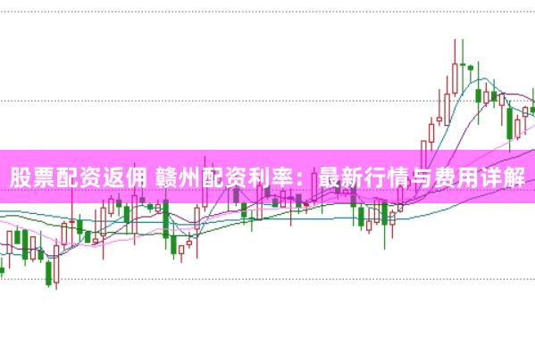 股票配资返佣 赣州配资利率：最新行情与费用详解