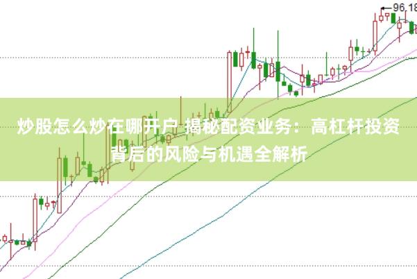炒股怎么炒在哪开户 揭秘配资业务：高杠杆投资背后的风险与机遇全解析