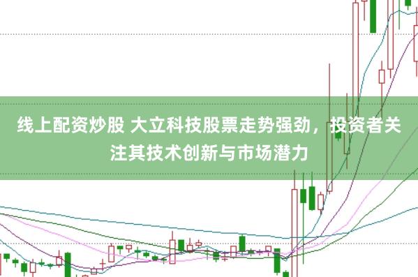 线上配资炒股 大立科技股票走势强劲，投资者关注其技术创新与市场潜力