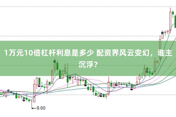 1万元10倍杠杆利息是多少 配资界风云变幻，谁主沉浮？