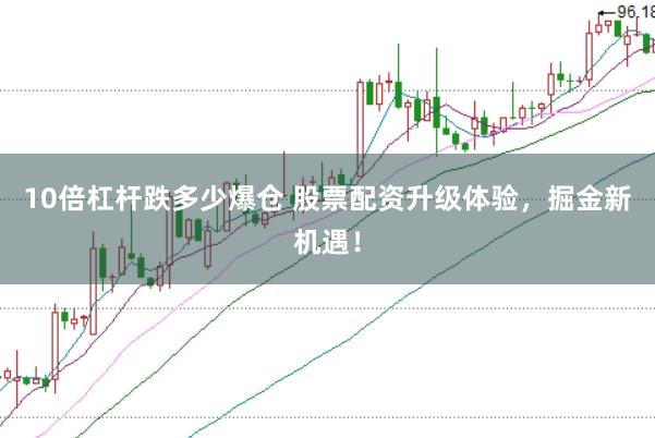 10倍杠杆跌多少爆仓 股票配资升级体验，掘金新机遇！