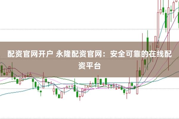 配资官网开户 永隆配资官网：安全可靠的在线配资平台